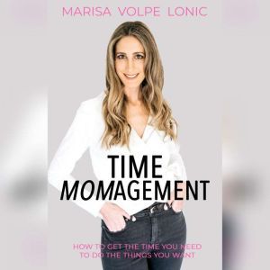 Time Momagement: How to Get the Time You Need to Do the Things You Want, Marisa Volpe Lonic