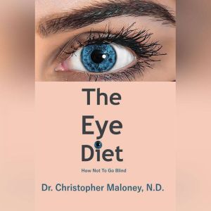 The Eye Diet: How Not To Go Blind, Christopher Maloney