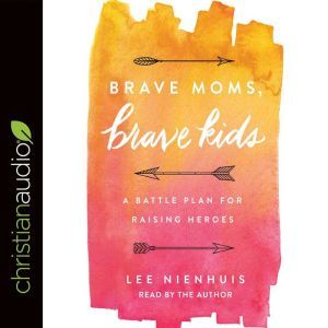 Brave Moms, Brave Kids: A Battle Plan for Raising Heroes, Lee Nienhuis