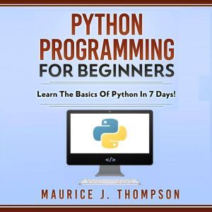 Python Programming  For Beginners: Learn the Basics of Python in 7 Days!, Maurice J. Thompson