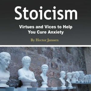 Stoicism: Virtues and Vices to Help You Cure Anxiety, Hector Janssen