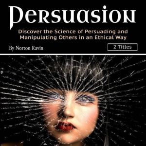 Persuasion: Discover the Science of Persuading and Manipulating Others in an Ethical Way, Norton Ravin