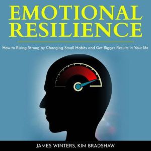 Emotional Resilience: How To Rising Strong by Changing Small Habits and Get Bigger Results in your Life, James Winters