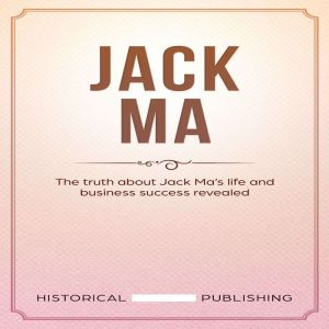Jack Ma: The truth about Jack Mas life and business success revealed, Historical Publishing
