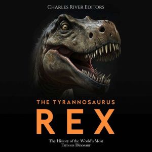 The Tyrannosaurus Rex: The History of the World's Most Famous Dinosaur, Charles River Editors