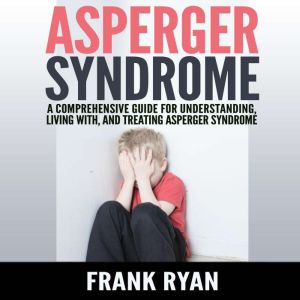 Asperger Syndrome: A Comprehensive Guide For Understanding, Living With, And Treating Asperger Syndrome, Frank Ryan