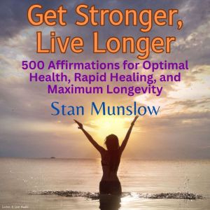 Get Stronger, Live Longer: 500 Affirmations for Optimal Health, Rapid Healing, and Maximum Longevity, Stan Munslow