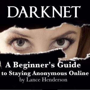 Darknet: A Beginner's Guide to Staying Anonymous Online, Lance Henderson