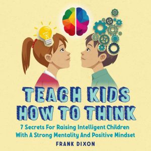 Teach Kids How to Think: 7 Secrets for Raising Intelligent Children With a Strong Mentality and Positive Mindset, Frank Dixon