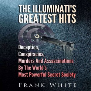 The Illuminati's Greatest Hits: Deception, Conspiracies, Murders And Assassinations By The World's Most Powerful Secret Society, Frank White