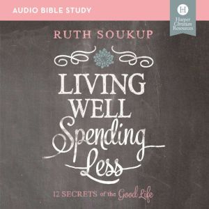 Living Well, Spending Less: Audio Bible Studies: 12 Secrets of the Good Life, Ruth Soukup