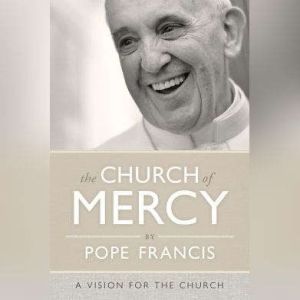 The Church of Mercy: A Vision for the Church, Pope Francis