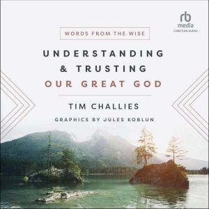 Understanding and Trusting Our Great God: Words from the Wise, Tim Challies