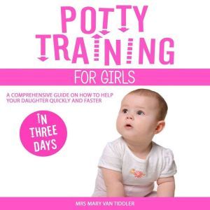 Potty Training for Girls in Three Days: A Comprehensive Guide on How to Help Your Daughter Quickly and Faster, Mrs Mary Van Tiddler
