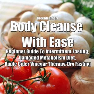 Body Cleanse With Ease: Beginner Guide To intermittent Fasting, Damaged Metabolism Diet, Apple Cider Vinegar Therapy, Dry Fasting, Greenleatherr