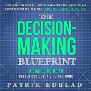 The Decision-Making Blueprint: A Simple Guide to Better Choices in Life and Work, Patrik Edblad