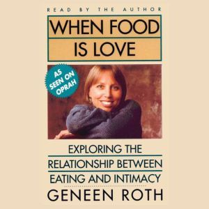 When Food Is Love: Exploring the Relationship Between Eating and Intimacy, Geneen Roth