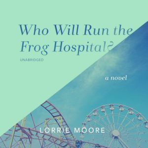 Who Will Run the Frog Hospital?: A Novel, Lorrie Moore