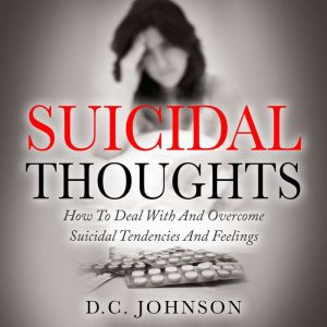 Suicidal Thoughts: How To Deal With And Overcome Suicidal Tendencies And Feelings, D.C. Johnson