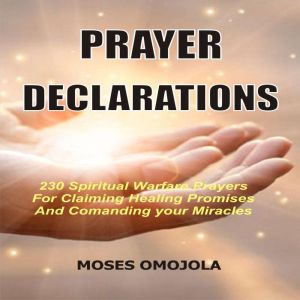 Prayer Declarations: 230 Spiritual Warfare Prayers For Claiming Healing Promises And Commanding Your Miracles, Moses Omojola