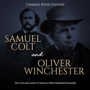 Samuel Colt and Oliver Winchester: The Lives and Careers of Americas Most Influential Gunsmiths, Charles River Editors