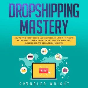 Dropshipping: Mastery - How to Make Money Online and Create $10,000+/Month in Passive Income with Ecommerce Using Shopify, Affiliate Marketing, Blogging, SEO, and Social Media Marketing, Chandler Wright