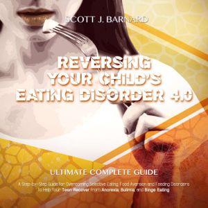 Reversing Your child's Eating Disorder 4.0: A step-by-step Guide for Overcoming Selective Eating, Food Aversion and Feeding Disorders to Help your Teen Recover from Anorexia, Bulimia and Blinge Eating, Scott J. Barnard