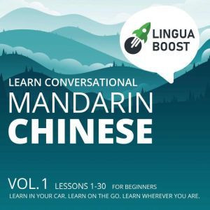 Learn Conversational Mandarin Chinese: Vol. 1. Lessons 1-30. For beginners. Learn in your car. Learn on the go. Learn wherever you are., LinguaBoost