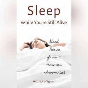 Sleep While You're Still Alive: Good News from a Former Insomniac, Audrey Wagner
