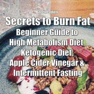 Secrets to Burn Fat: Beginner Guide to High Metabolism Diet, Ketogenic Diet, Apple Cider Vinegar & Intermittent Fasting, Greenleatherr