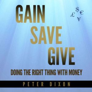 Gain Save Give: Doing the right thing with money, Peter Dixon