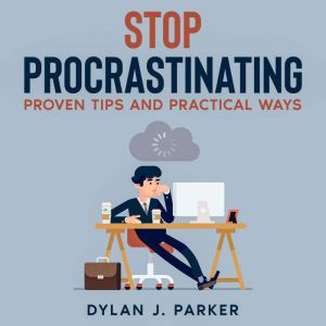 STOP PROCRASTINATING: PROVEN TIPS AND PRACTICAL WAYS, Dylan J. Parker