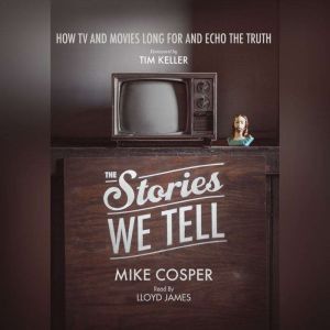 The Stories We Tell: How TV and Movies Long for and Echo the Truth, Mike Cosper