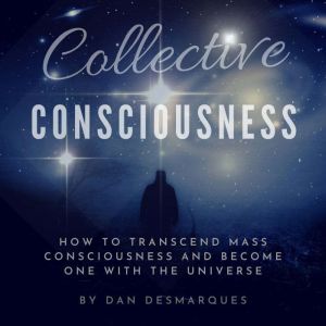 Collective Consciousness: How to Transcend Mass Consciousness and Become One With the Universe, Dan Desmarques