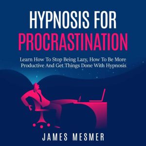 Hypnosis for Procrastination: Learn How To Stop Being Lazy, How To Be More Productive And Get Things Done With Hypnosis, James Mesmer