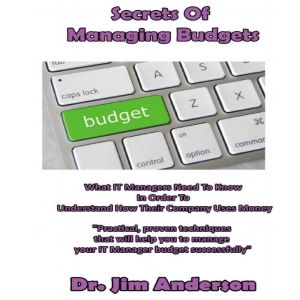 Secrets of Managing Budgets: What IT Managers Need to Know in Order to Understand How Their Company Uses Money, Dr. Jim Anderson