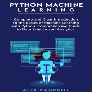 Python Machine Learning: Complete and Clear Introduction to the Basics of Machine Learning with Python. Comprehensive Guide to Data Science and Analytics., Alex Campbell