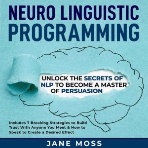 Neuro Linguistic Programming: Unlock the Secrets of NLP to Become a Master of Persuasion, Jane Moss