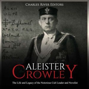 Aleister Crowley: The Life and Legacy of the Notorious Cult Leader and Novelist, Charles River Editors
