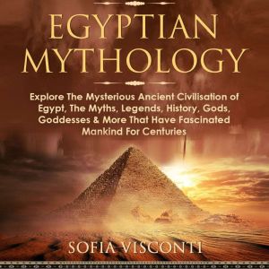Egyptian Mythology: Explore the Mysterious Ancient Civilisation of Egypt, the Myths, Legends, History, Gods, Goddesses & More That Have Fascinated Mankind for Centuries, Sofia Visconti
