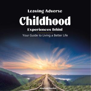 Leaving Adverse Childhood Experiences Behind: Your Guide to Living a Better Life, Adashani Naicker
