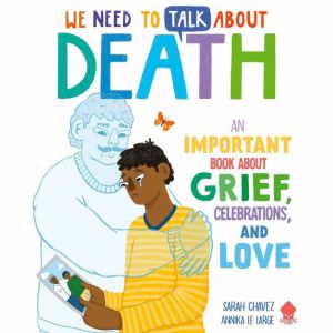 We Need to Talk About Death: An IMPORTANT Book About Grief, Celebrations, and Love, Sarah Chavez