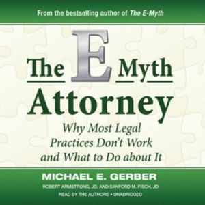 The EMyth Attorney: Why Most Legal Practices Dont Work and What To Do about It, Michael E. Gerber, Robert Armstrong, JD, and Sanford M. Fisch, JD