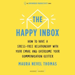 The Happy Inbox: How to have a stress-free relationship with your email, teammates, and communication network, Maura Nevel Thomas