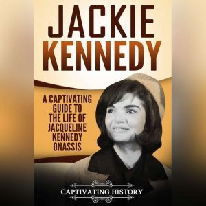 Jackie Kennedy: A Captivating Guide to the Life of Jacqueline Kennedy Onassis, Captivating History