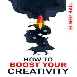 HOW TO BOOST YOUR CREATIVITY: Gain Confidence, Independence, and Self-Acceptance; Work on Body Language, Public Speaking, and Communication Skills (2022 Guide for Beginners), Elmer Hall