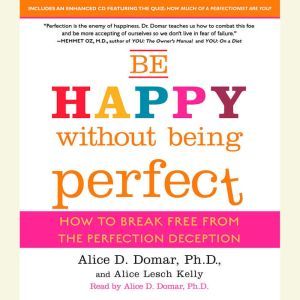 Be Happy Without Being Perfect: How to Break Free from the Perfection Deception, Alice D. Domar, Ph.D.