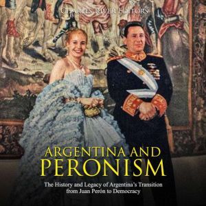 Argentina and Peronism: The History and Legacy of Argentinas Transition from Juan Peron to Democracy, Charles River Editors
