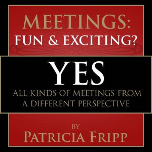 Meetings:  Fun & Exciting???: Yes! All kinds of meetings from a different perspective, Patricia Fripp