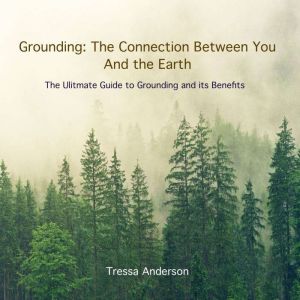 Grounding: The Connection Between You and the Earth: The Ultimate Guide to Grounding and Its Benefits, Tressa Anderson